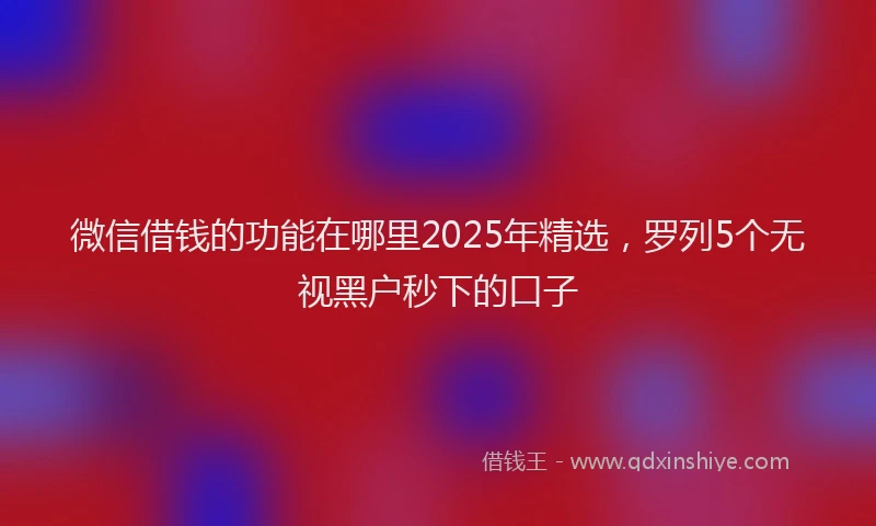 微信借钱的功能在哪里2025年精选，罗列5个无视黑户秒下的口子