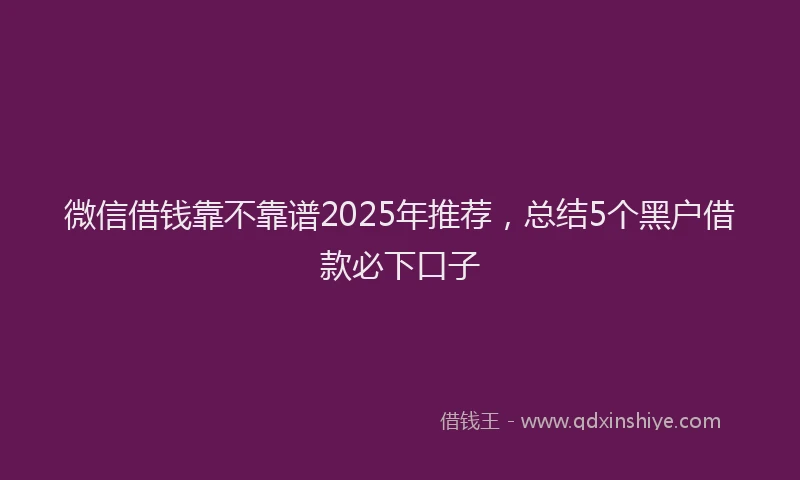 微信借钱靠不靠谱2025年推荐，总结5个黑户借款必下口子