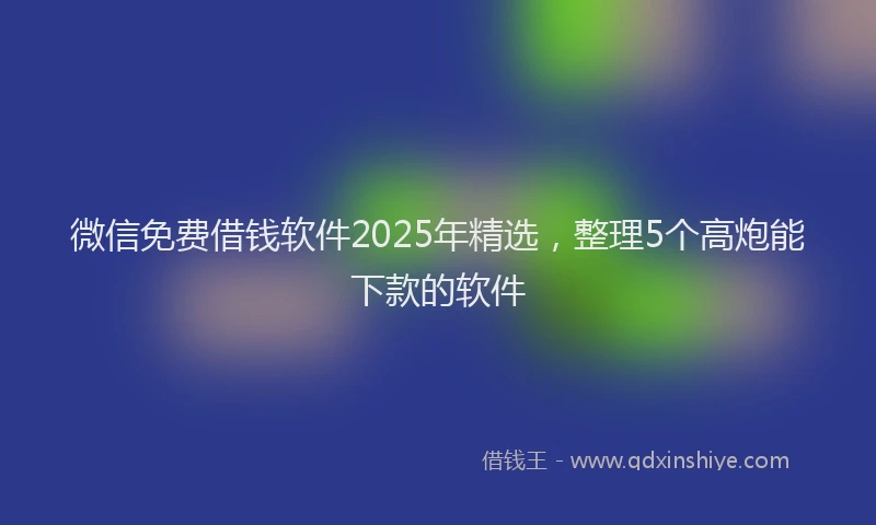 微信免费借钱软件2025年精选，整理5个高炮能下款的软件