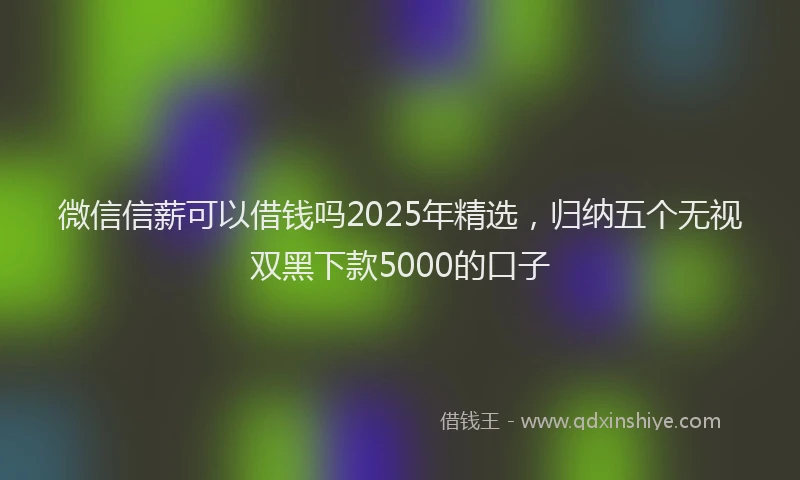微信信薪可以借钱吗2025年精选，归纳五个无视双黑下款5000的口子