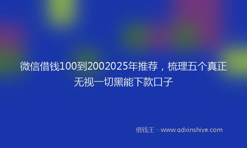 微信借钱100到2002025年推荐，梳理五个真正无视一切黑能下款口子