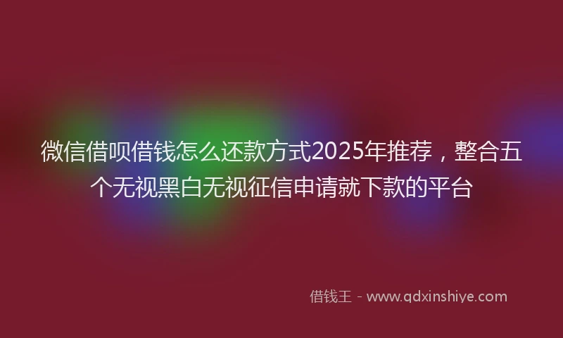 微信借呗借钱怎么还款方式2025年推荐，整合五个无视黑白无视征信申请就下款的平台
