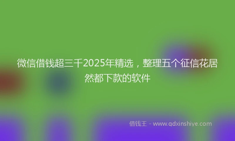 微信借钱超三千2025年精选，整理五个征信花居然都下款的软件