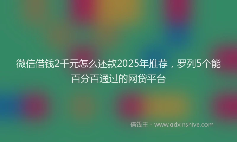微信借钱2千元怎么还款2025年推荐，罗列5个能百分百通过的网贷平台