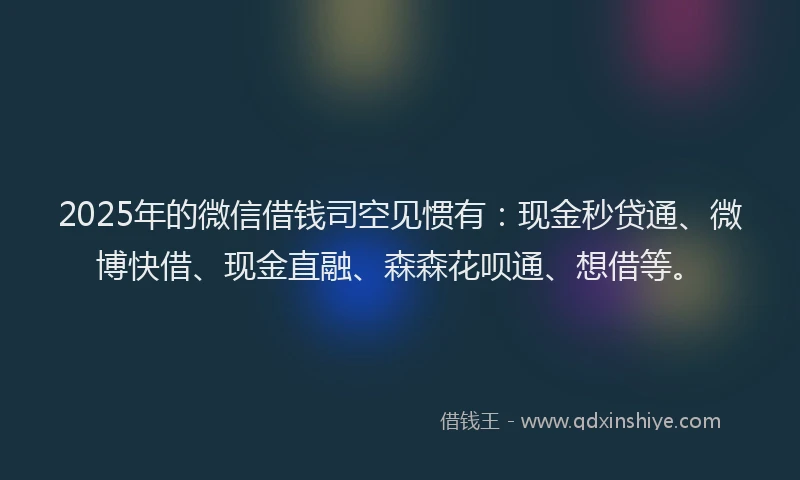 2025年的微信借钱司空见惯有：现金秒贷通、微博快借、现金直融、森森花呗通、想借等。