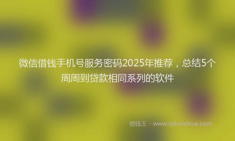 微信借钱手机号服务密码2025年推荐，总结5个周周到贷款相同系列的软件