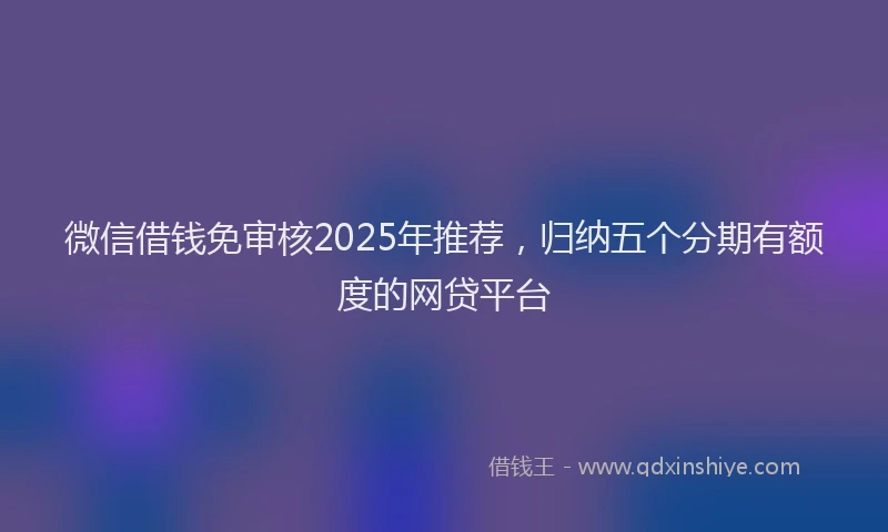微信借钱免审核2025年推荐，归纳五个分期有额度的网贷平台