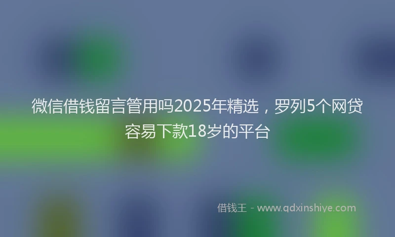 微信借钱留言管用吗2025年精选，罗列5个网贷容易下款18岁的平台