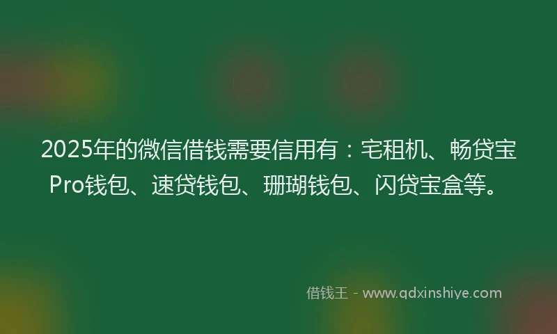 2025年的微信借钱需要信用有：宅租机、畅贷宝Pro钱包、速贷钱包、珊瑚钱包、闪贷宝盒等。