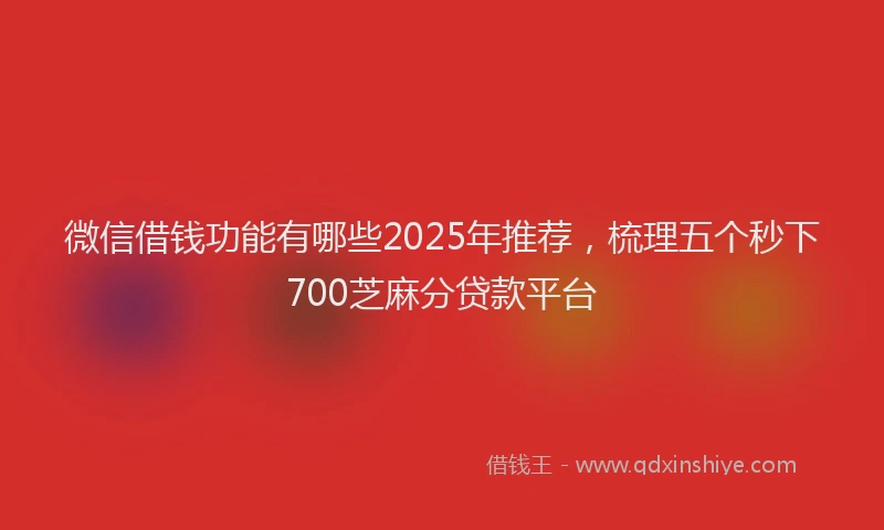 微信借钱功能有哪些2025年推荐，梳理五个秒下700芝麻分贷款平台