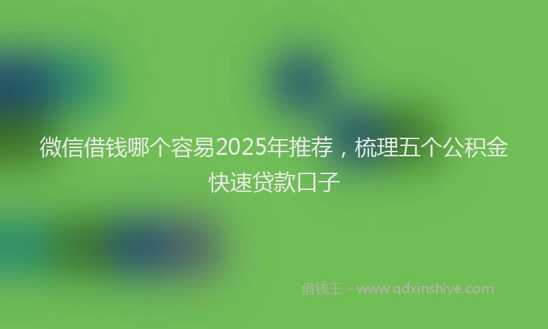 微信借钱哪个容易2025年推荐，梳理五个公积金快速贷款口子