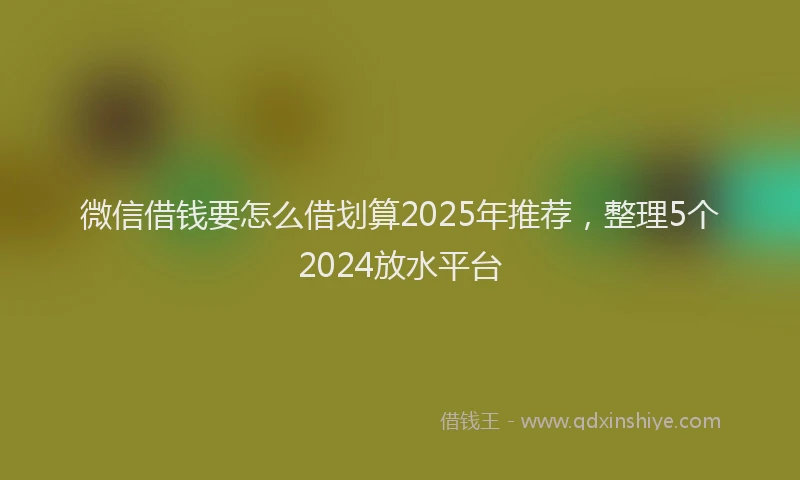 微信借钱要怎么借划算2025年推荐，整理5个2024放水平台
