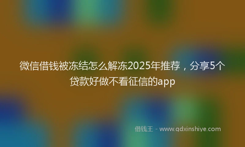 微信借钱被冻结怎么解冻2025年推荐，分享5个贷款好做不看征信的app