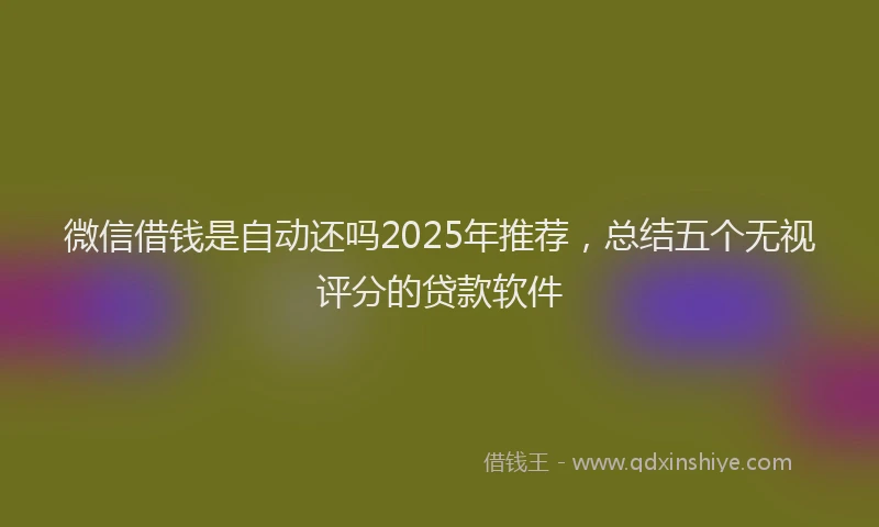 微信借钱是自动还吗2025年推荐，总结五个无视评分的贷款软件