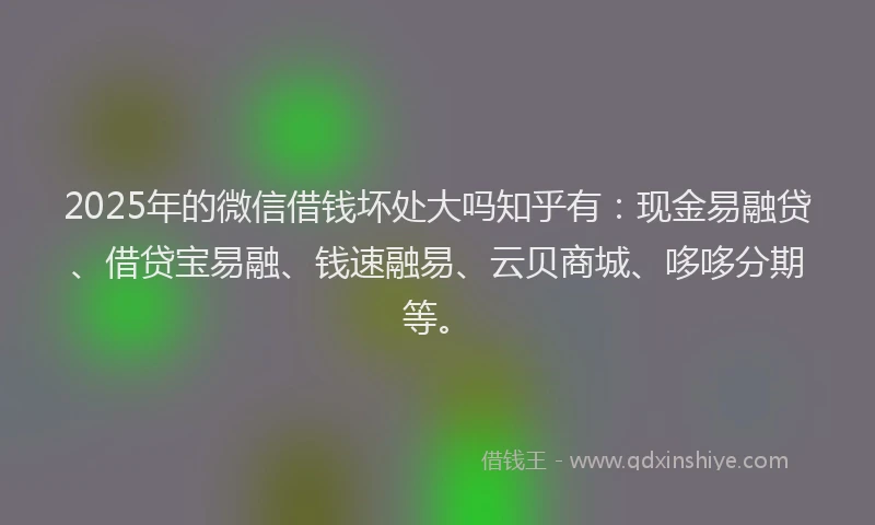 2025年的微信借钱坏处大吗知乎有：现金易融贷、借贷宝易融、钱速融易、云贝商城、哆哆分期等。