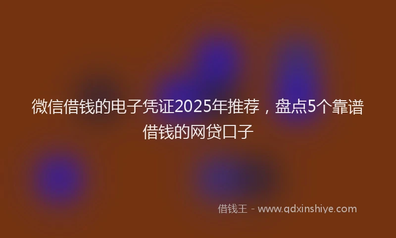 微信借钱的电子凭证2025年推荐，盘点5个靠谱借钱的网贷口子