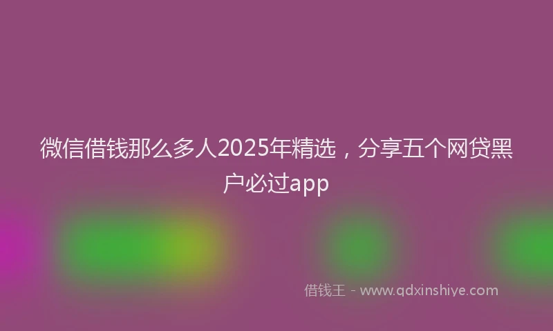 微信借钱那么多人2025年精选，分享五个网贷黑户必过app