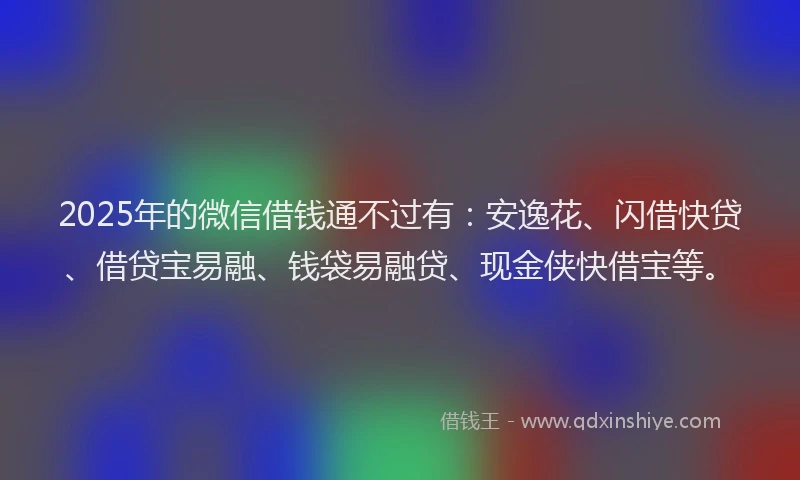 2025年的微信借钱通不过有：安逸花、闪借快贷、借贷宝易融、钱袋易融贷、现金侠快借宝等。