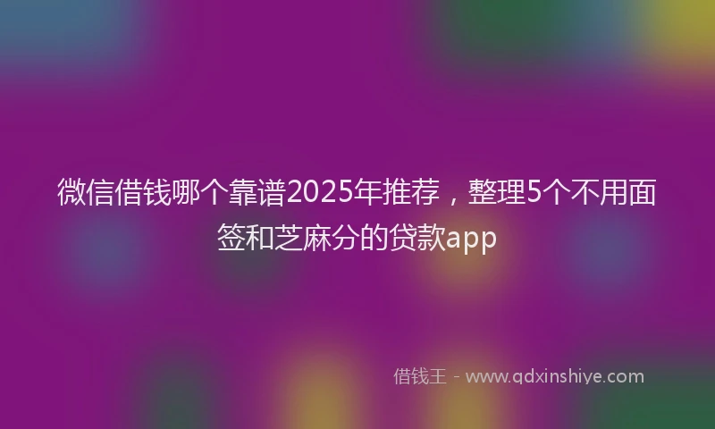 微信借钱哪个靠谱2025年推荐，整理5个不用面签和芝麻分的贷款app