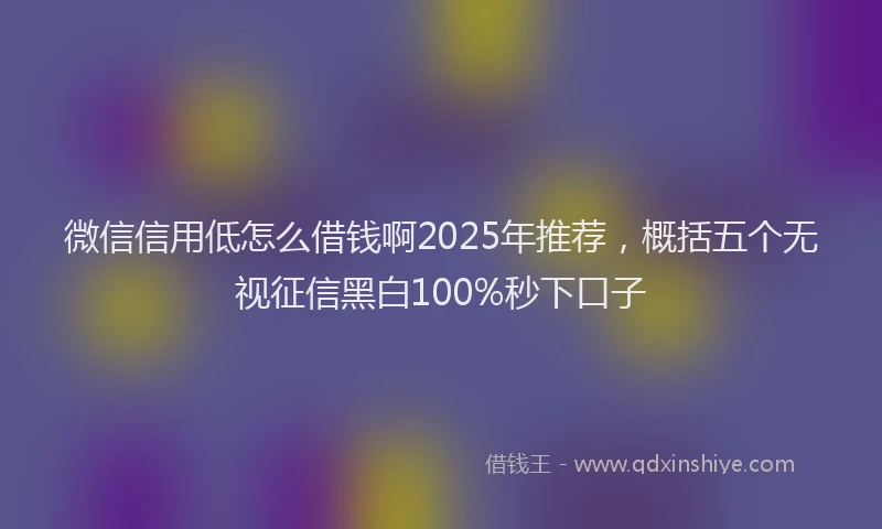 微信信用低怎么借钱啊2025年推荐，概括五个无视征信黑白100%秒下口子