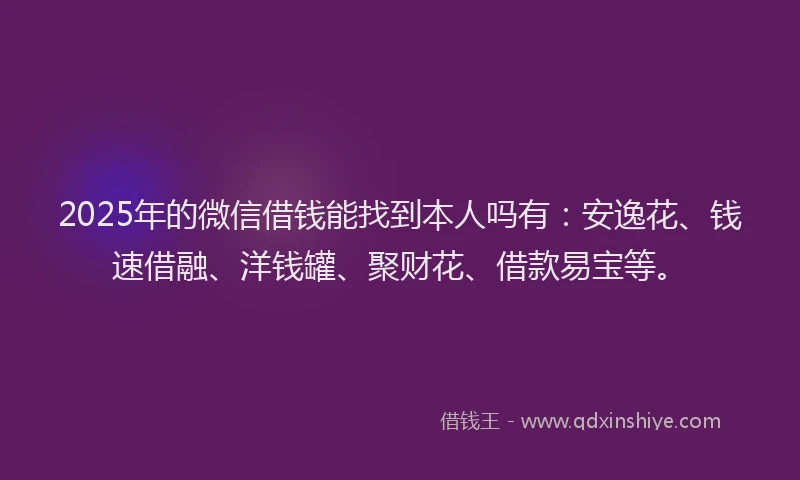 2025年的微信借钱能找到本人吗有：安逸花、钱速借融、洋钱罐、聚财花、借款易宝等。