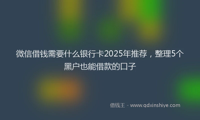 微信借钱需要什么银行卡2025年推荐，整理5个黑户也能借款的口子