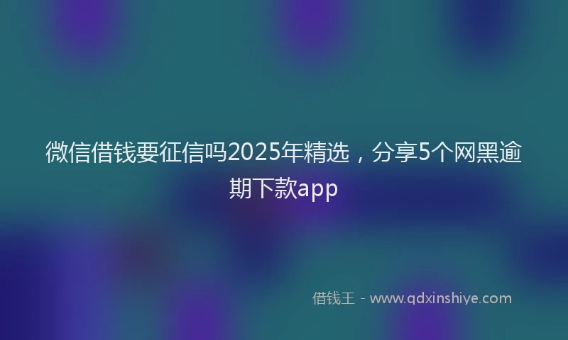 微信借钱要征信吗2025年精选，分享5个网黑逾期下款app