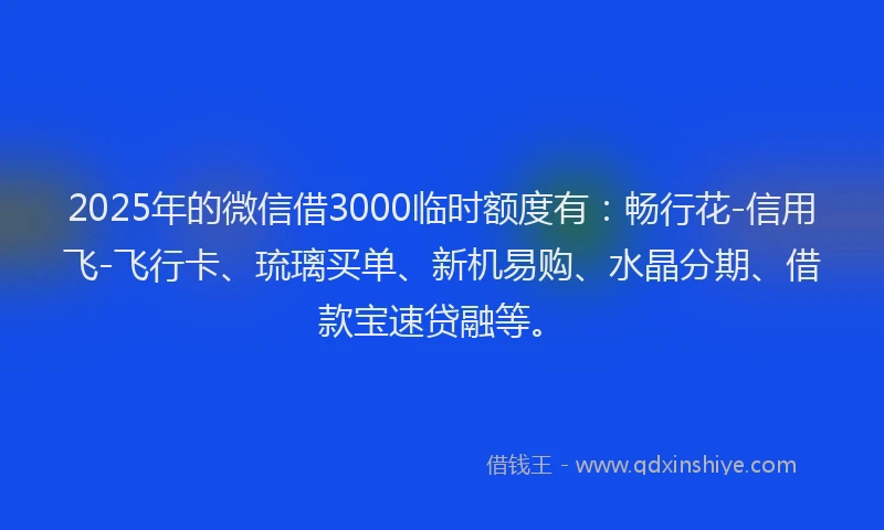 2025年的微信借3000临时额度有：畅行花-信用飞-飞行卡、琉璃买单、新机易购、水晶分期、借款宝速贷融等。