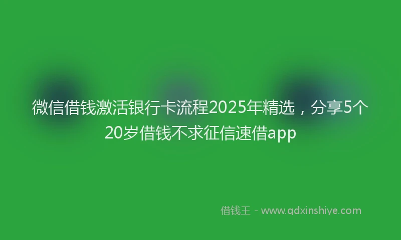 微信借钱激活银行卡流程2025年精选，分享5个20岁借钱不求征信速借app