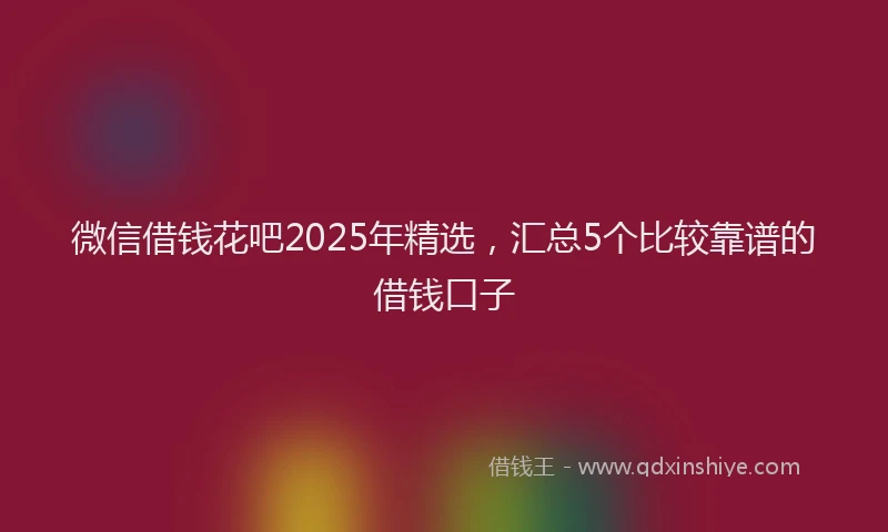 微信借钱花吧2025年精选，汇总5个比较靠谱的借钱口子