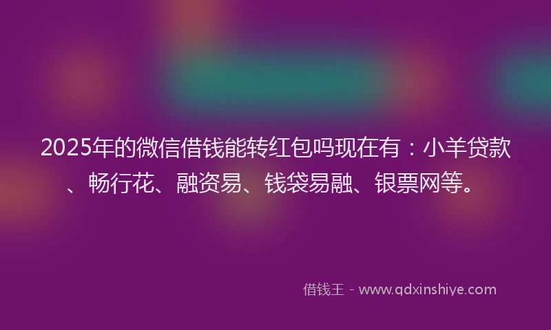 2025年的微信借钱能转红包吗现在有：小羊贷款、畅行花、融资易、钱袋易融、银票网等。