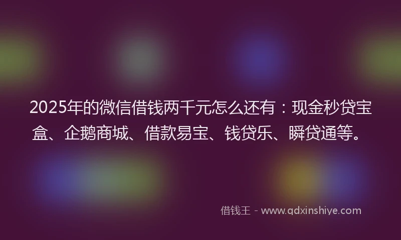 2025年的微信借钱两千元怎么还有：现金秒贷宝盒、企鹅商城、借款易宝、钱贷乐、瞬贷通等。