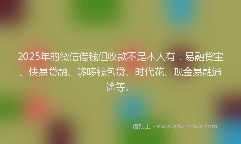 2025年的微信借钱但收款不是本人有：易融贷宝、快易贷融、哆哆钱包贷、时代花、现金易融通途等。