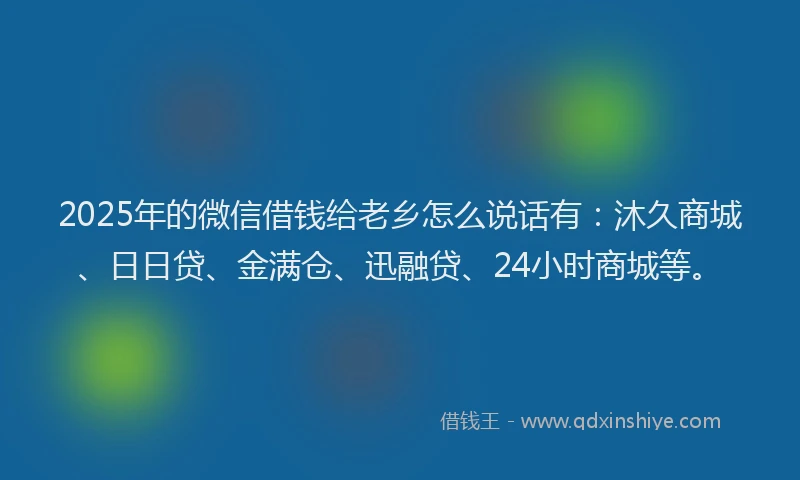 2025年的微信借钱给老乡怎么说话有：沐久商城、日日贷、金满仓、迅融贷、24小时商城等。