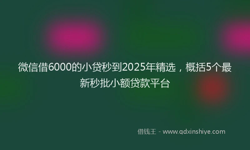 微信借6000的小贷秒到2025年精选，概括5个最新秒批小额贷款平台