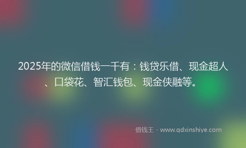 2025年的微信借钱一千有：钱贷乐借、现金超人、口袋花、智汇钱包、现金侠融等。