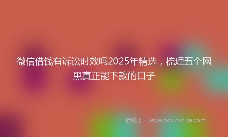微信借钱有诉讼时效吗2025年精选，梳理五个网黑真正能下款的口子