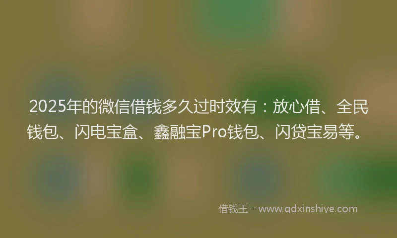 2025年的微信借钱多久过时效有：放心借、全民钱包、闪电宝盒、鑫融宝Pro钱包、闪贷宝易等。