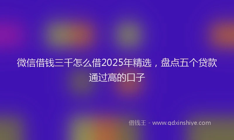 微信借钱三千怎么借2025年精选，盘点五个贷款通过高的口子