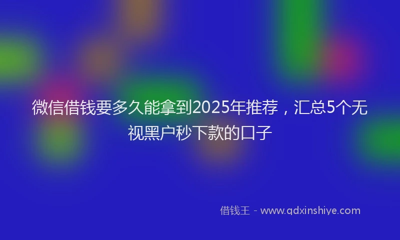 微信借钱要多久能拿到2025年推荐，汇总5个无视黑户秒下款的口子