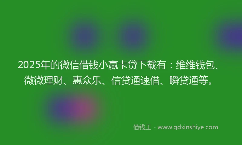 2025年的微信借钱小赢卡贷下载有：维维钱包、微微理财、惠众乐、信贷通速借、瞬贷通等。