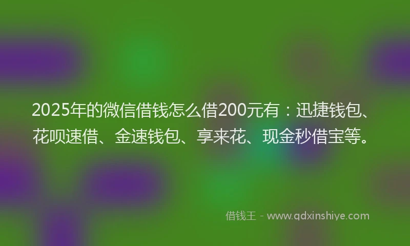 2025年的微信借钱怎么借200元有：迅捷钱包、花呗速借、金速钱包、享来花、现金秒借宝等。