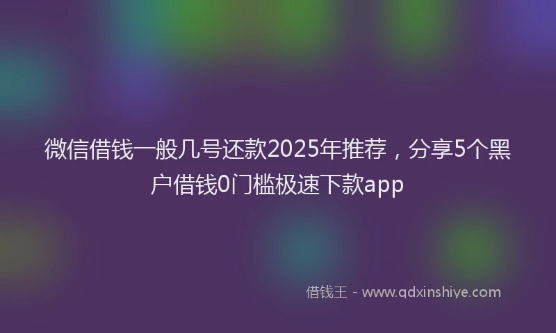 微信借钱一般几号还款2025年推荐，分享5个黑户借钱0门槛极速下款app