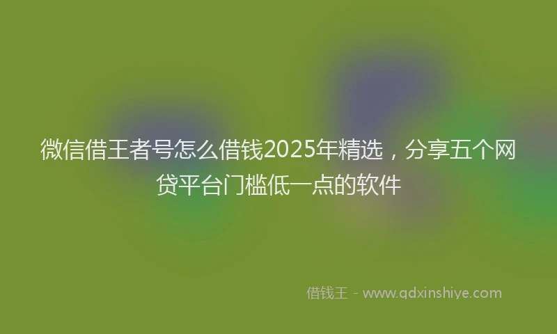 微信借王者号怎么借钱2025年精选，分享五个网贷平台门槛低一点的软件