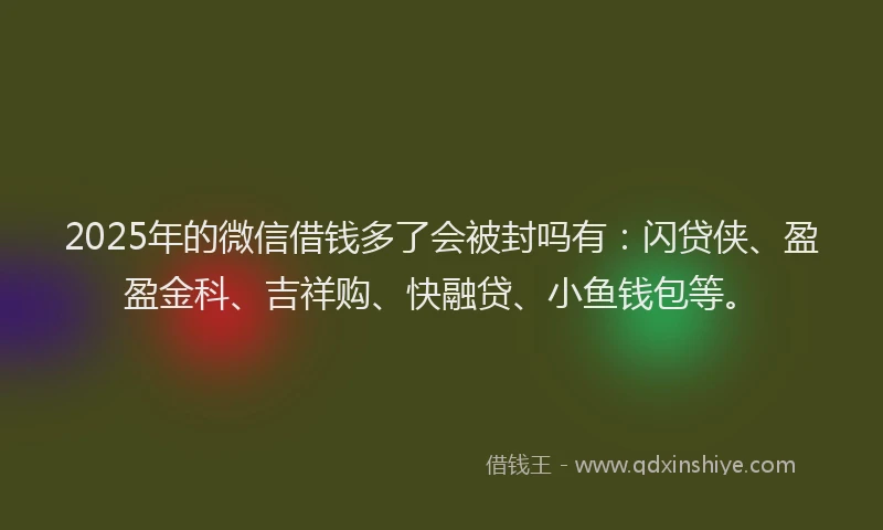 2025年的微信借钱多了会被封吗有：闪贷侠、盈盈金科、吉祥购、快融贷、小鱼钱包等。