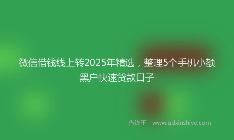 微信借钱线上转2025年精选，整理5个手机小额黑户快速贷款口子