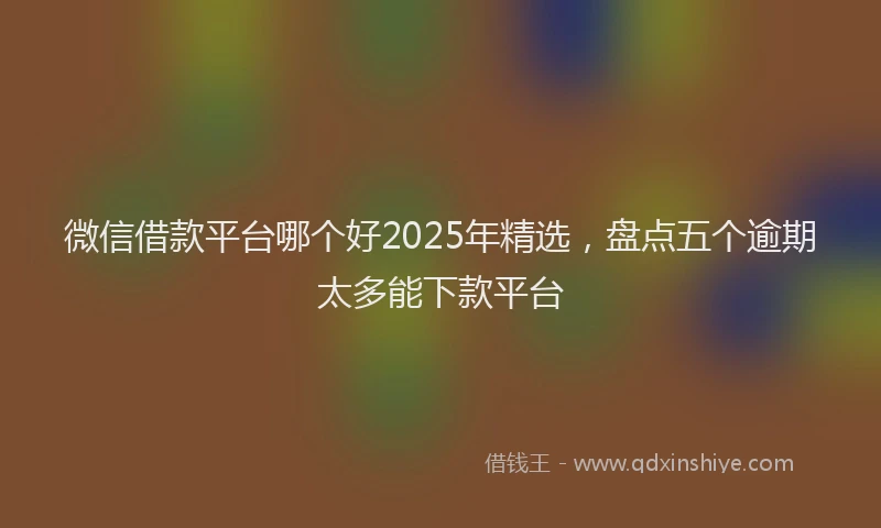 微信借款平台哪个好2025年精选，盘点五个逾期太多能下款平台