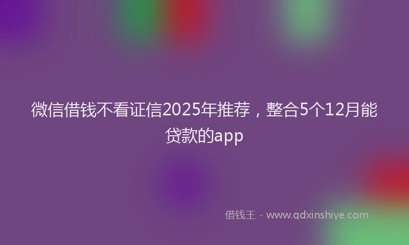 微信借钱不看证信2025年推荐，整合5个12月能贷款的app