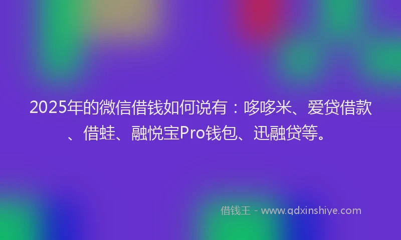 2025年的微信借钱如何说有：哆哆米、爱贷借款、借蛙、融悦宝Pro钱包、迅融贷等。