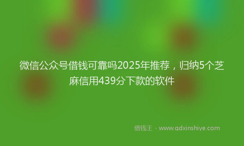 微信公众号借钱可靠吗2025年推荐，归纳5个芝麻信用439分下款的软件